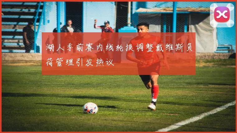 湖人季前赛内线轮换调整戴维斯负荷管理引发热议